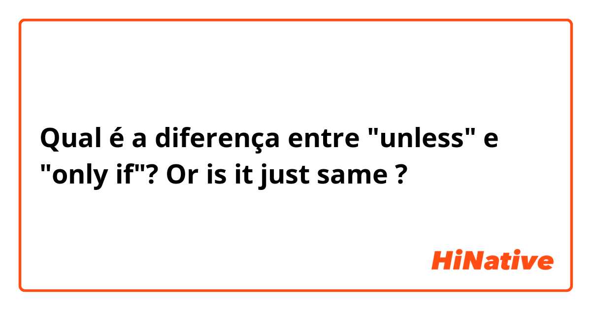 Qual é a diferença entre "unless" e "only if"? Or is it just same ?