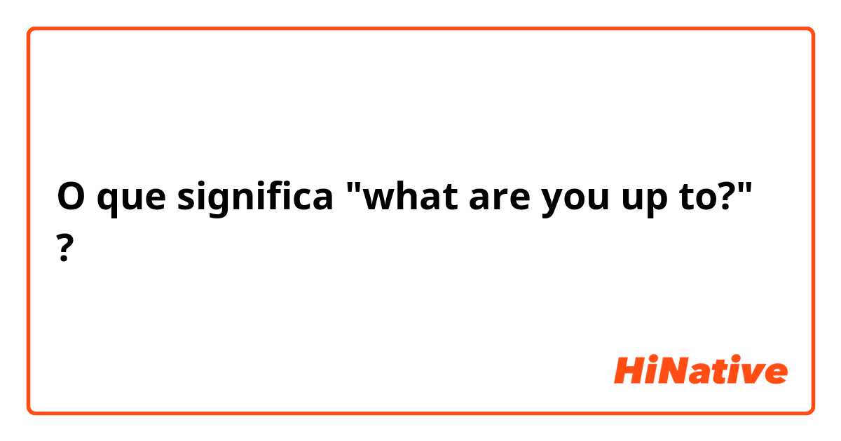 O que significa "what are you up to?"?