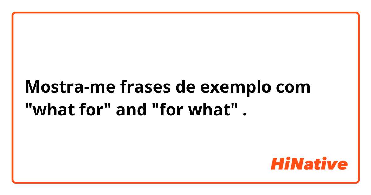 Mostra-me frases de exemplo com "what for" and "for what".