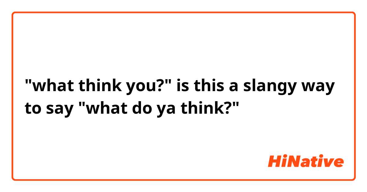 "what think you?"
is this a slangy way to say "what do ya think?"
