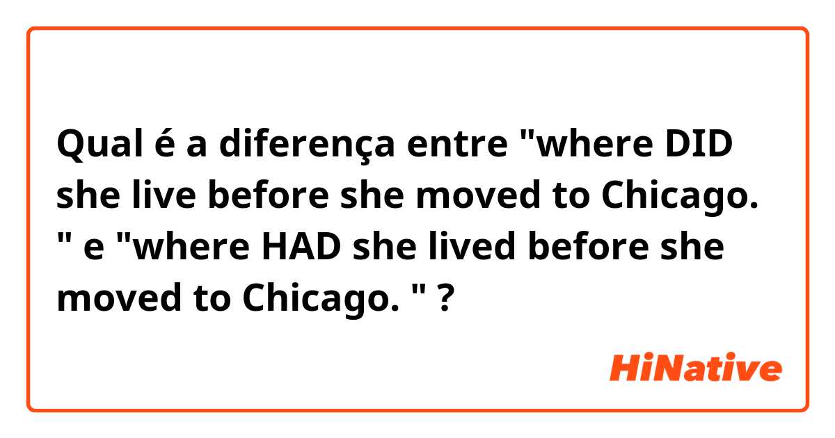 Qual é a diferença entre "where DID she live before she moved to Chicago. " e "where HAD she lived before she moved to Chicago. " ?