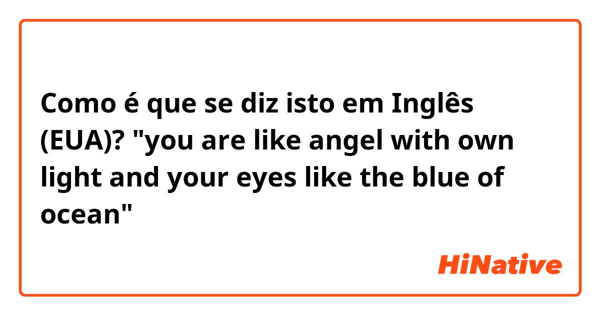 Como é que se diz isto em Inglês (EUA)? "you are like angel with own light and your eyes like the blue of ocean"