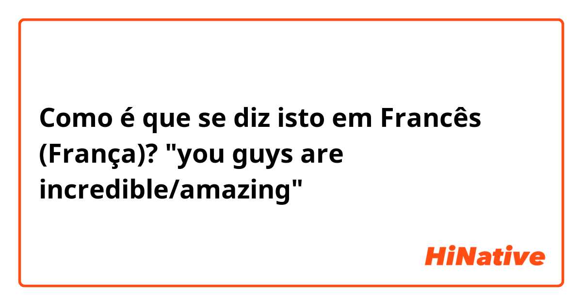 Como é que se diz isto em Francês (França)? "you guys are incredible/amazing"
