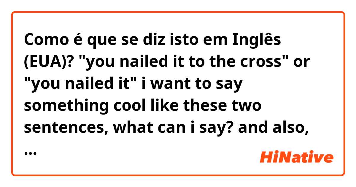 Como é que se diz isto em Inglês (EUA)? "you nailed it to the cross" or "you nailed it" i want to say something cool like these two sentences, what can i say? and also, does it sound actually natural and cool? 