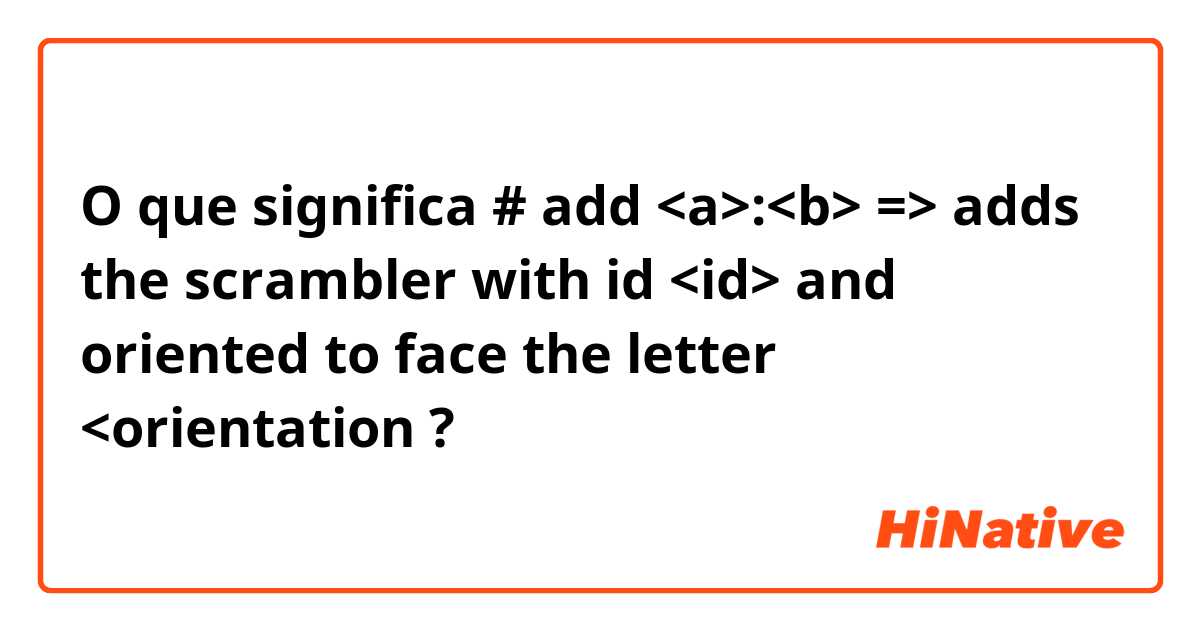 O que significa #  add <a>:<b>  => adds the scrambler with id <id> and oriented to face the letter <orientation?