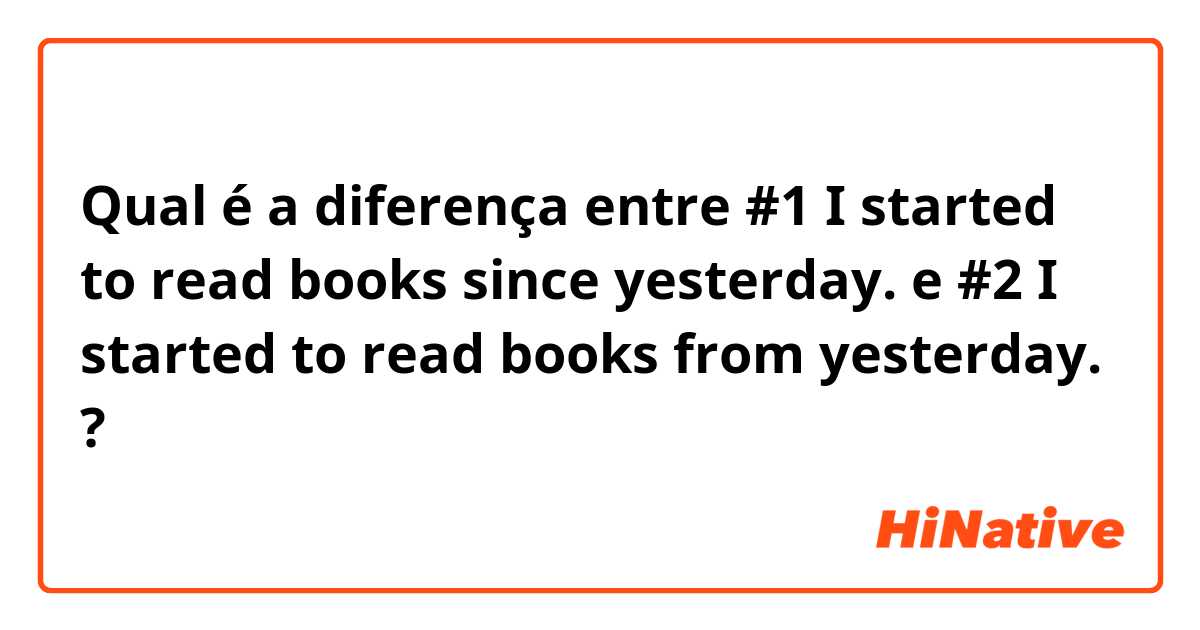 Qual é a diferença entre #1   I started to read books since yesterday. e #2   I started to read books from yesterday.  ?
