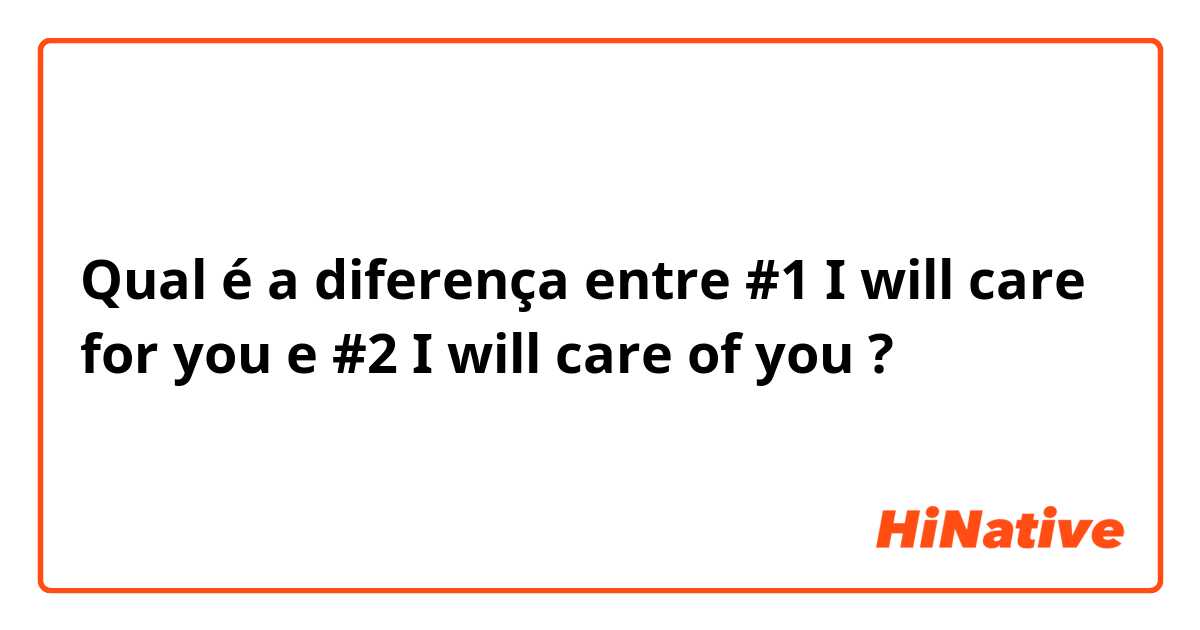 Qual é a diferença entre #1  I will care for you e #2  I will care of you  ?
