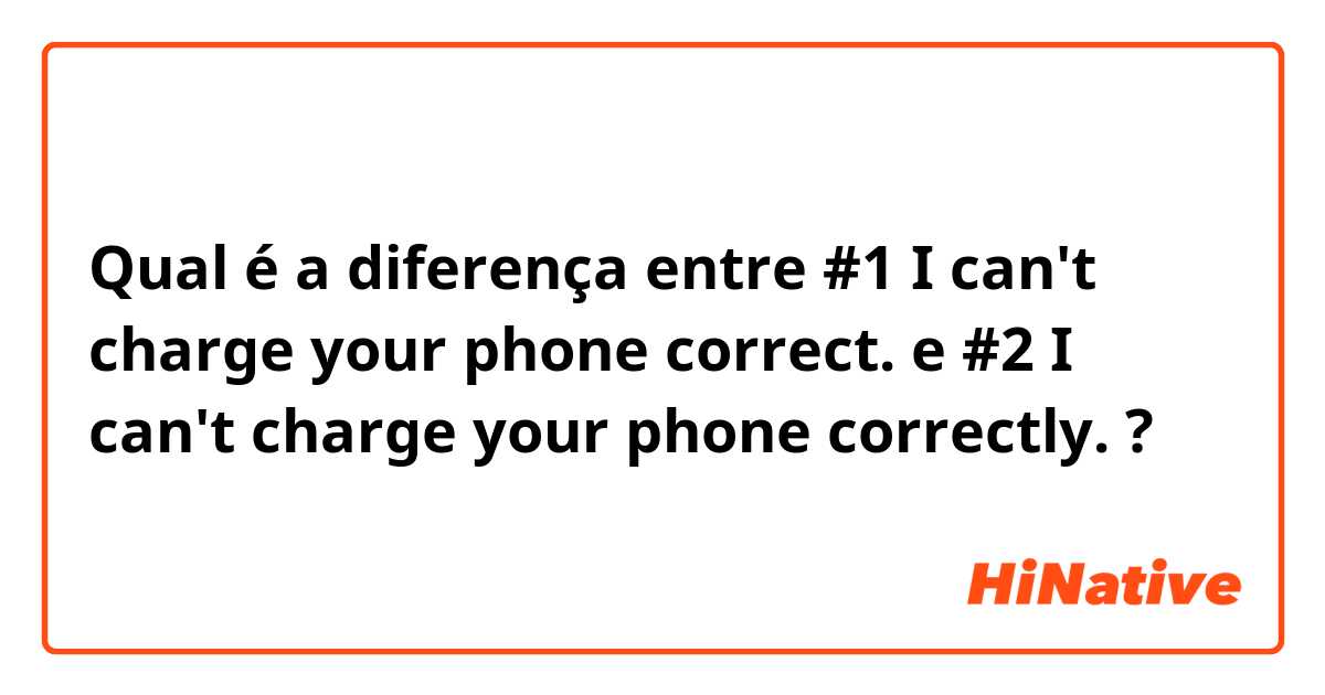 Qual é a diferença entre #1 I can't charge your phone correct. e #2 I can't charge your phone correctly. ?