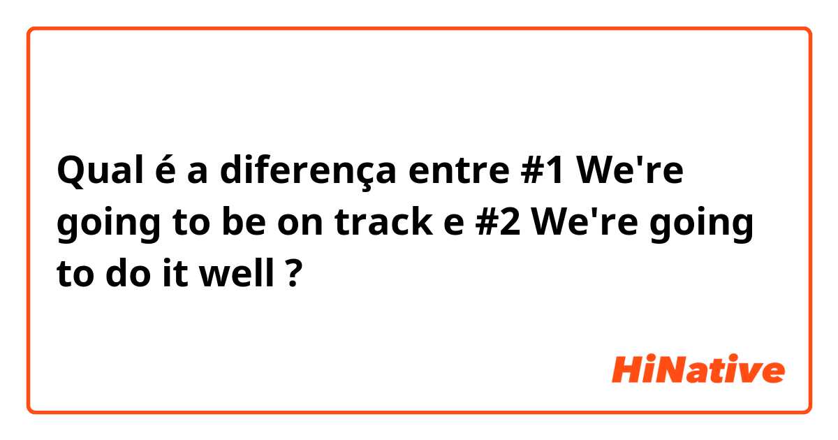 Qual é a diferença entre #1 We're going to be on track e #2 We're going to do it well  ?