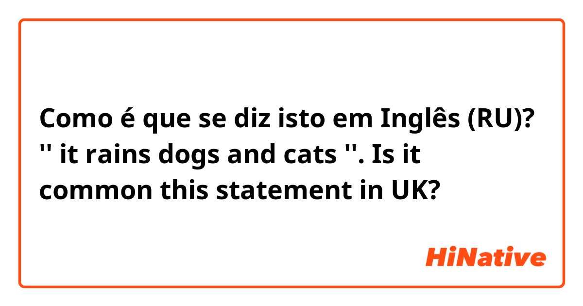 Como é que se diz isto em Inglês (RU)? '' it rains dogs and cats ''. Is it common this statement in UK?
