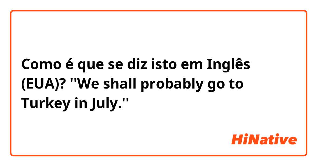 Como é que se diz isto em Inglês (EUA)? ''We shall probably go to Turkey in July.''