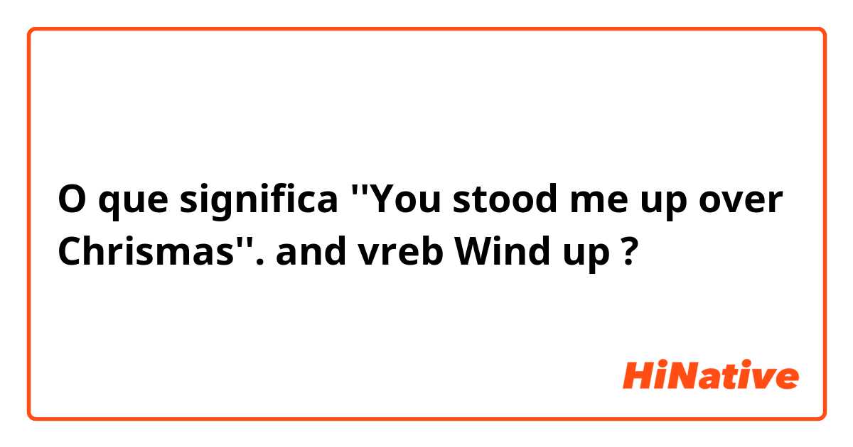 O que significa ''You stood me up  over Chrismas''. 
and vreb Wind up?