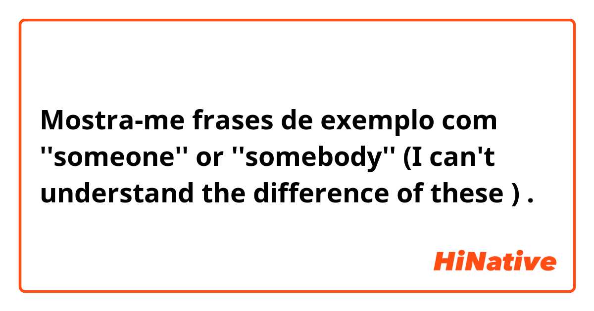 Mostra-me frases de exemplo com ''someone'' or ''somebody'' (I can't understand the difference of these 😔).