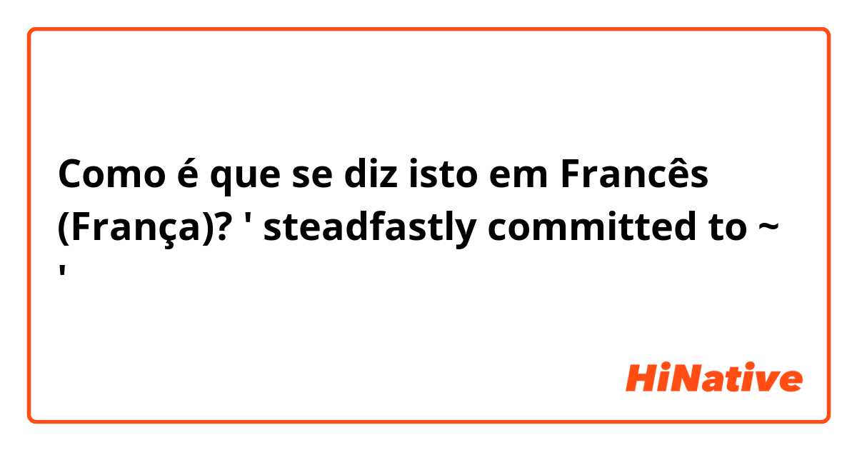 Como é que se diz isto em Francês (França)? ' steadfastly committed to ~ ' 