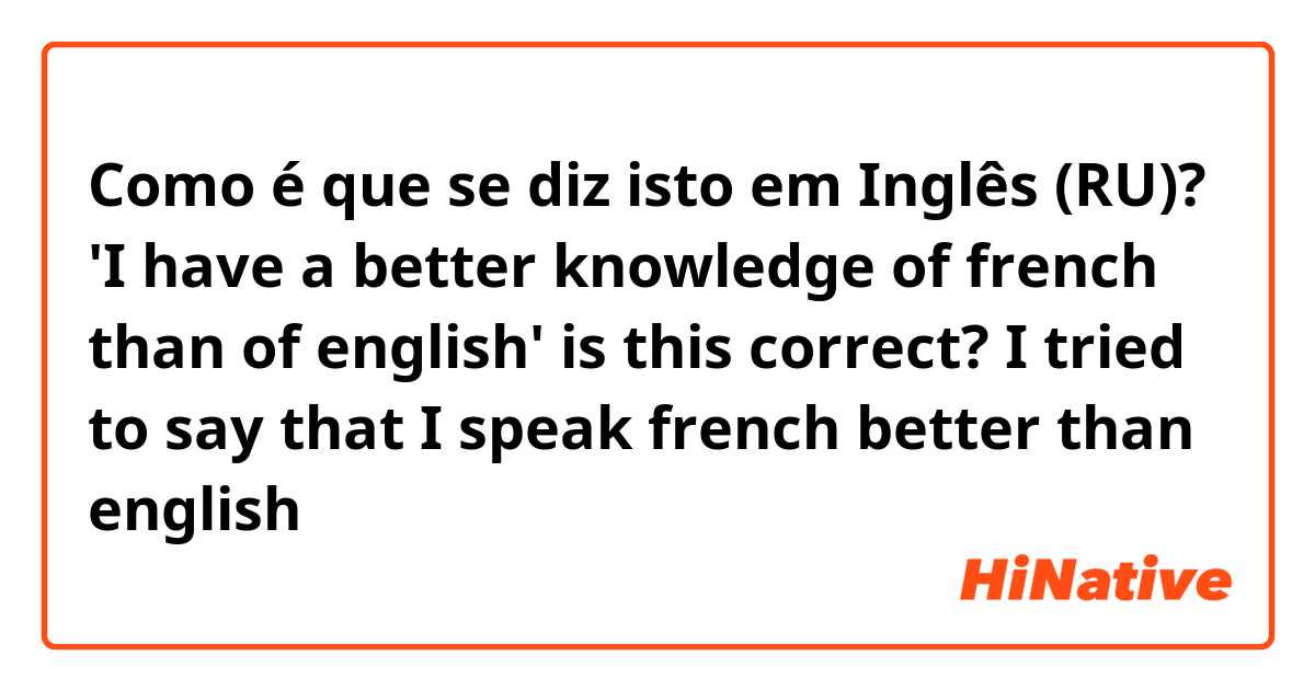 Como é que se diz isto em Inglês (RU)? 'I have a better knowledge of french than of english' is this correct? I tried to say that I speak french better than english 