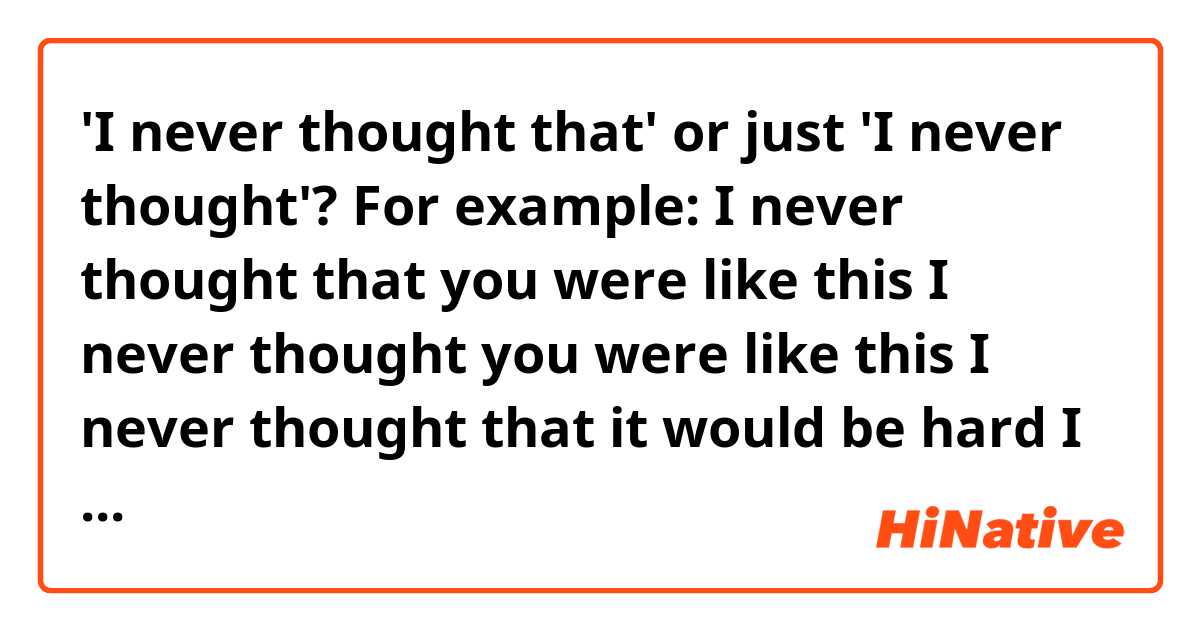 'I never thought that' or just 'I never thought'?

For example:

I never thought that you were like this
I never thought you were like this

I never thought that it would be hard
I never thought it would be hard