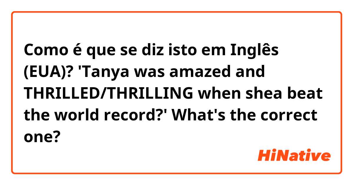 Como é que se diz isto em Inglês (EUA)? 'Tanya was amazed and THRILLED/THRILLING when shea beat the world record?' What's the correct one?