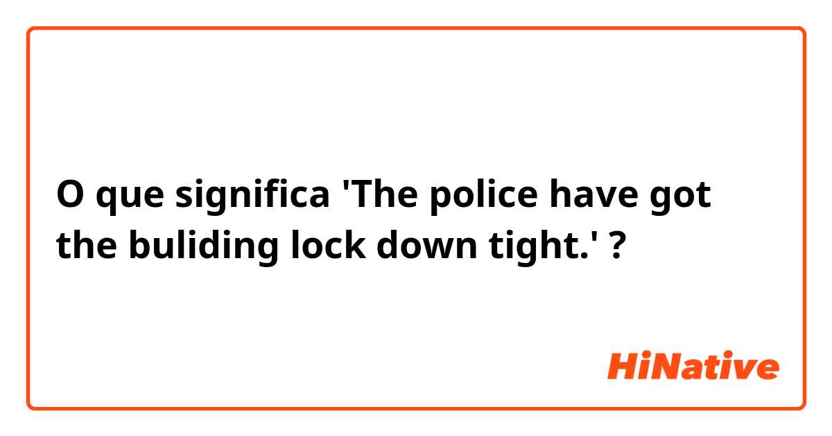O que significa 'The police have got the buliding lock down tight.'?
