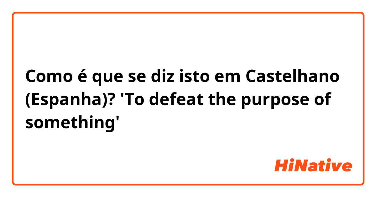 Como é que se diz isto em Castelhano (Espanha)? 'To defeat the purpose of something'