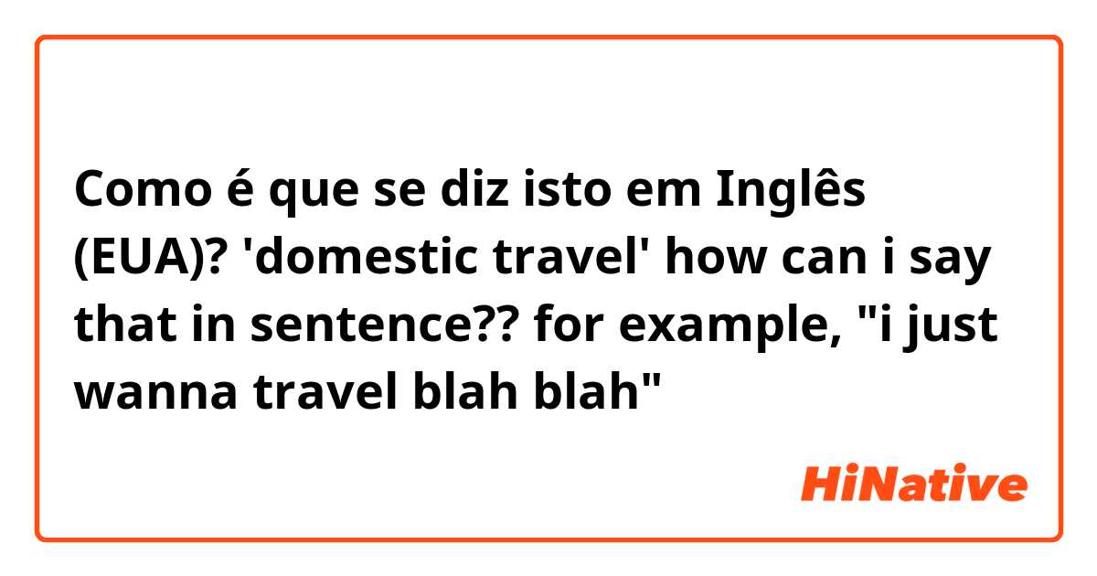 Como é que se diz isto em Inglês (EUA)? 'domestic travel' how can i say that in sentence?? for example, "i just wanna travel blah blah"