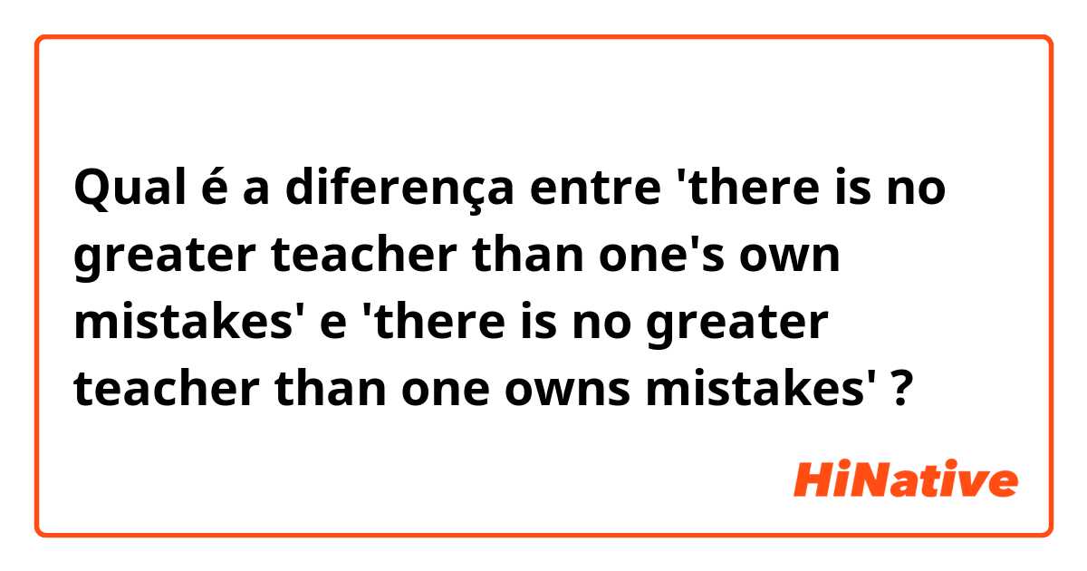 Qual é a diferença entre 'there is no greater teacher than one's own mistakes' e 'there is no greater teacher than one owns mistakes' ?