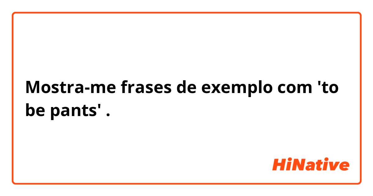 Mostra-me frases de exemplo com 'to be pants'.