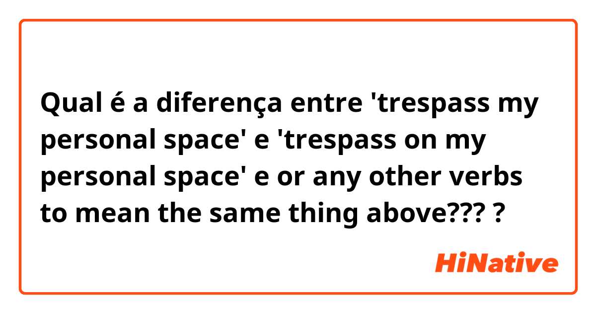 Qual é a diferença entre 'trespass my personal space' e 'trespass on my personal space' e or any other verbs to mean the same thing above??? ?
