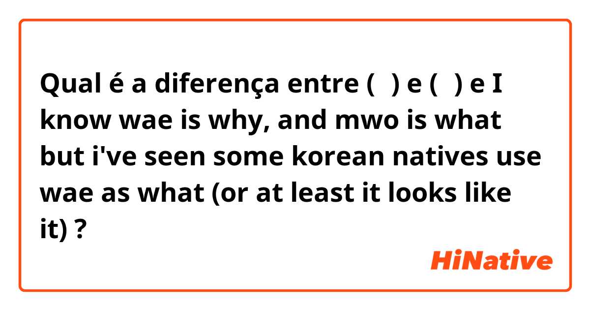Qual é a diferença entre (왜) e (뭐)   e  I know wae is why, and mwo is what but i've seen some korean natives use wae as what (or at least it looks like it) ?