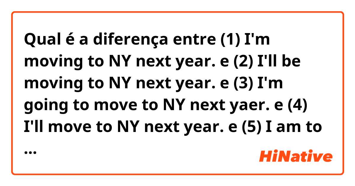 Qual é a diferença entre (1) I'm moving to NY next year. e (2) I'll be moving to NY next year. e (3) I'm going to move to NY next yaer. e (4) I'll move to NY next year. e (5) I am to move to NY next year. ?