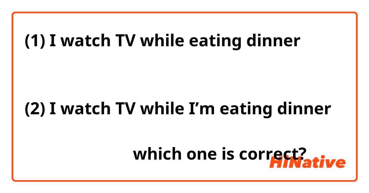 (1) I watch TV while eating dinner 


(2) I watch TV while I’m eating dinner 

どちらが正しいですか？which one is correct?