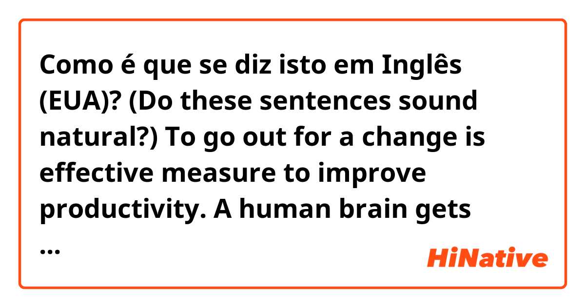 Como é que se diz isto em Inglês (EUA)? (Do these sentences sound natural?)
To go out for a change is effective measure to improve productivity. A human brain gets bored in same old routine, and it would badly influence productivity. 

//