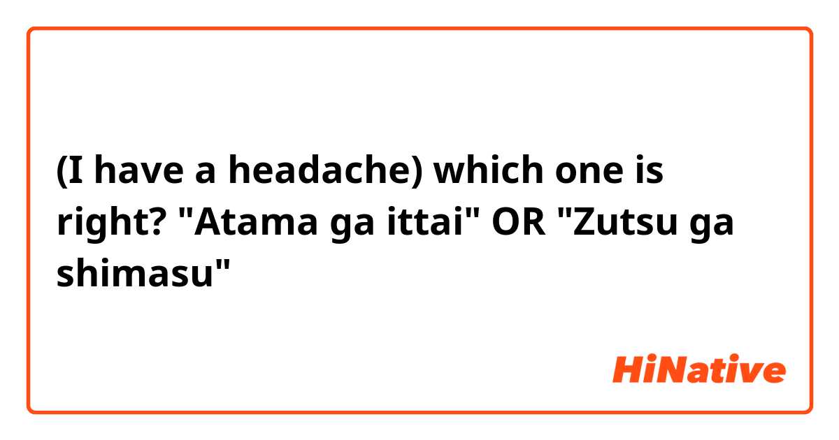 (I have a headache) which one is right?

"Atama ga ittai" OR
"Zutsu ga shimasu"