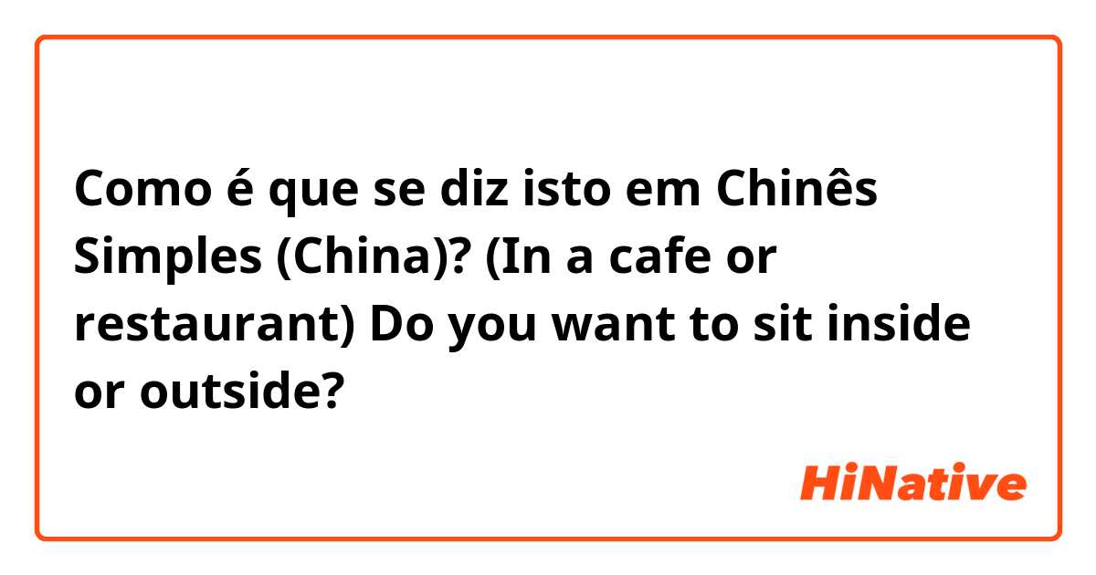 Como é que se diz isto em Chinês Simples (China)? (In a cafe or restaurant) Do you want to sit inside or outside? 