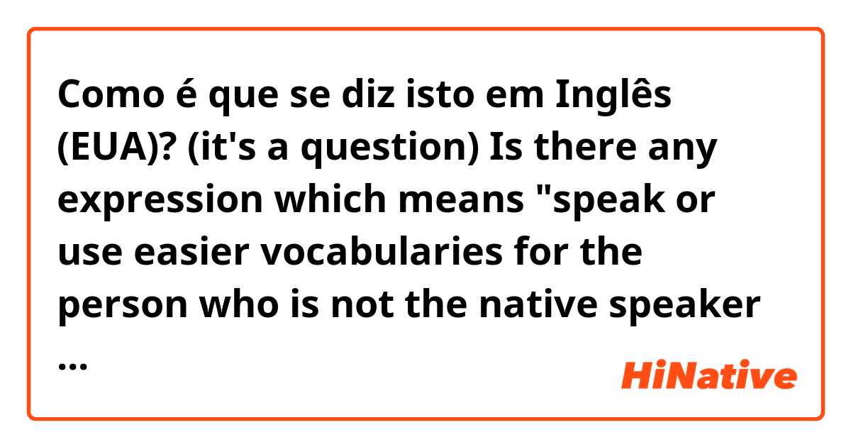 Como é que se diz isto em Inglês (EUA)? (it's a question)

💙💙Is there any expression which means "speak or use easier vocabularies for the person who is not the native speaker in that language "???

downgrade the vocabularies?🤔🤔