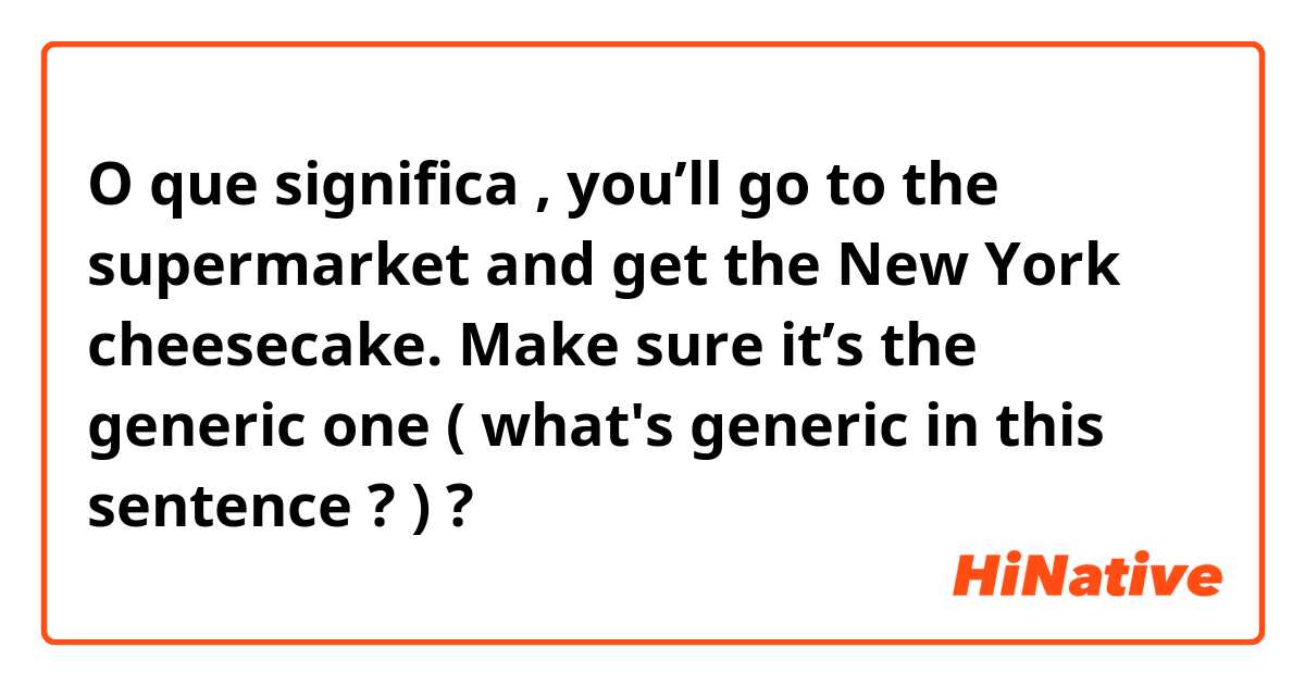 O que significa , you’ll go to the supermarket and get the New York cheesecake. Make sure it’s the generic one ( what's generic in this sentence ? )?