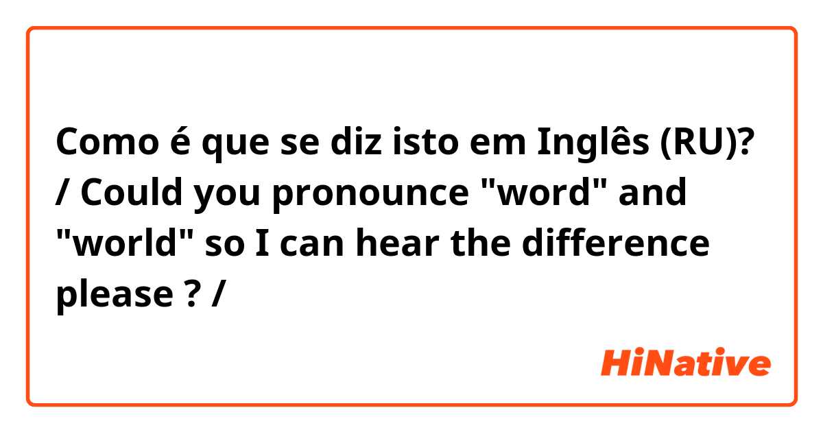 Como é que se diz isto em Inglês (RU)? / Could you pronounce "word" and "world" so I can hear the difference please ? /