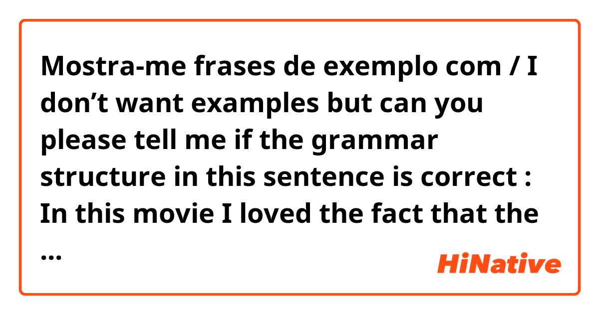 Mostra-me frases de exemplo com / I don’t want examples but can you please tell me if the grammar structure in this sentence is correct : In this movie I loved the fact that the protagonist is an antihero. please could yo correct and explain me what I did wrongThank you for your help 😊.