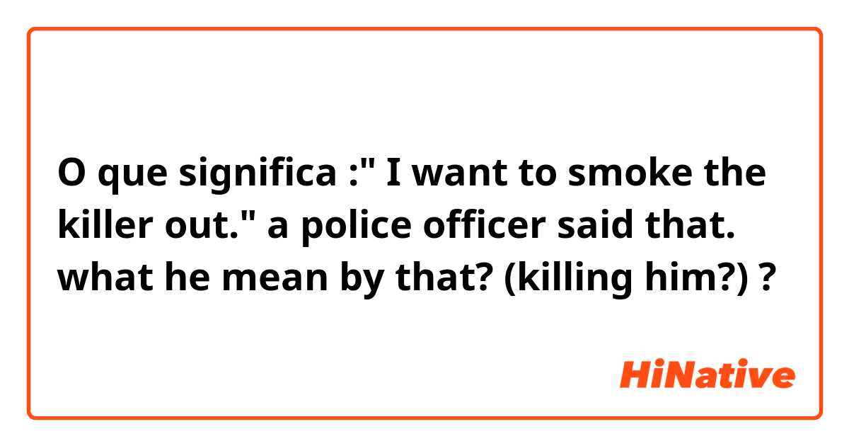 O que significa :" I want to smoke the killer out." a police officer said that.

what he mean by that? (killing him?)?