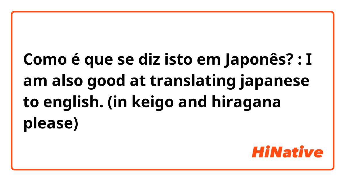 Como é que se diz isto em Japonês? : I am also good at translating japanese to english. (in keigo and hiragana please)