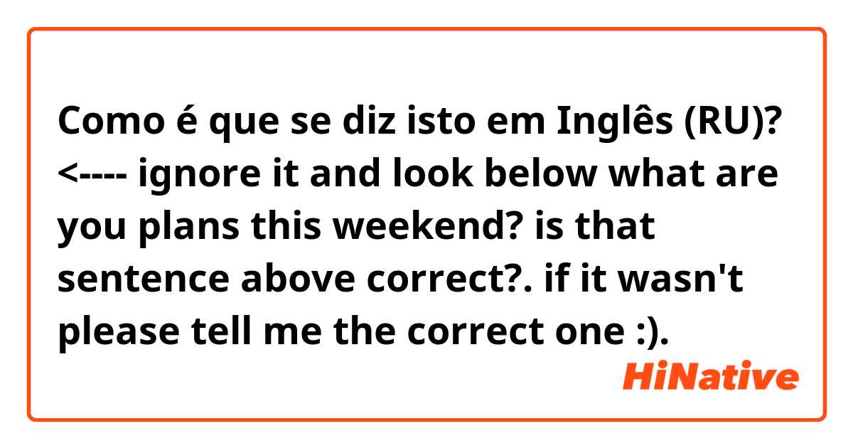 Como é que se diz isto em Inglês (RU)? <---- ignore it and look below

what are you plans this weekend? 
is that sentence above correct?. if it wasn't please tell me the correct one :).