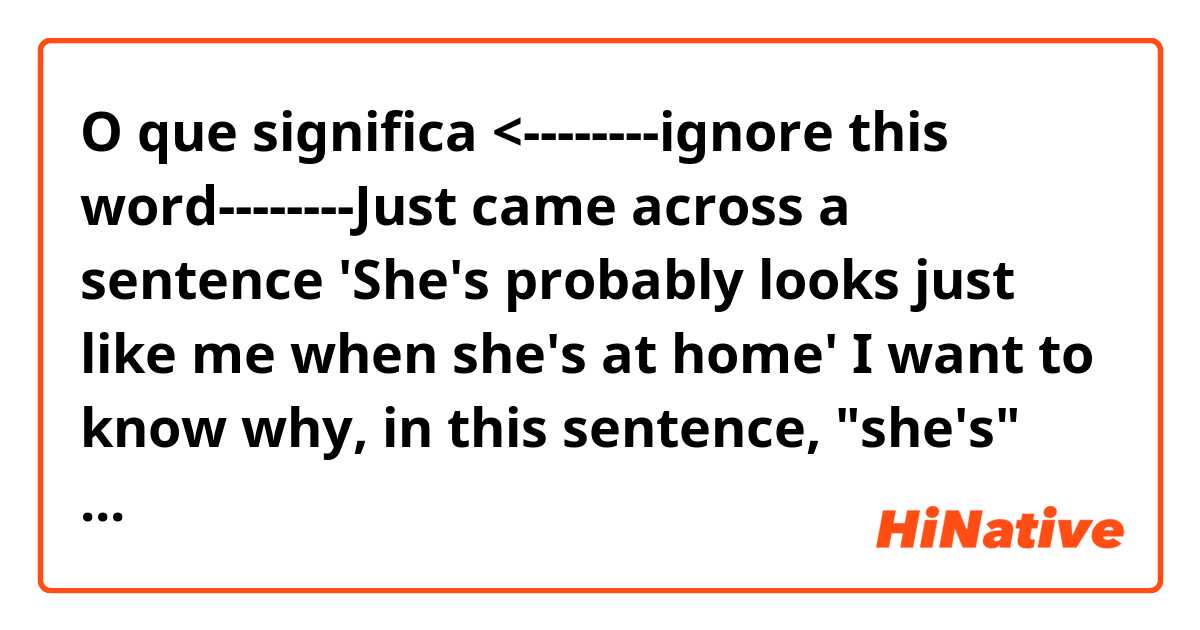 O que significa <--------ignore this word--------Just came across a sentence 'She's probably looks just like me when she's at home' I want to know why, in this sentence, "she's" was used instead of "she"? Why is this sentence grammatical? ------ignore this word----> ?
