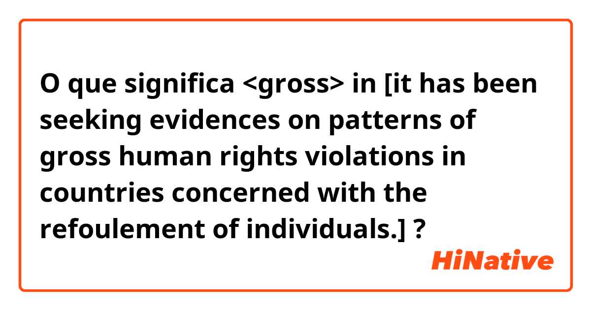O que significa <gross> in [it has been seeking evidences on patterns of gross human rights violations in countries concerned with the refoulement of individuals.]?