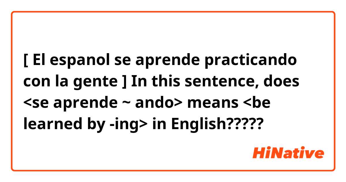[ El espanol se aprende practicando con la gente ]


In this sentence, does <se aprende ~ ando> means <be learned by -ing> in English?????