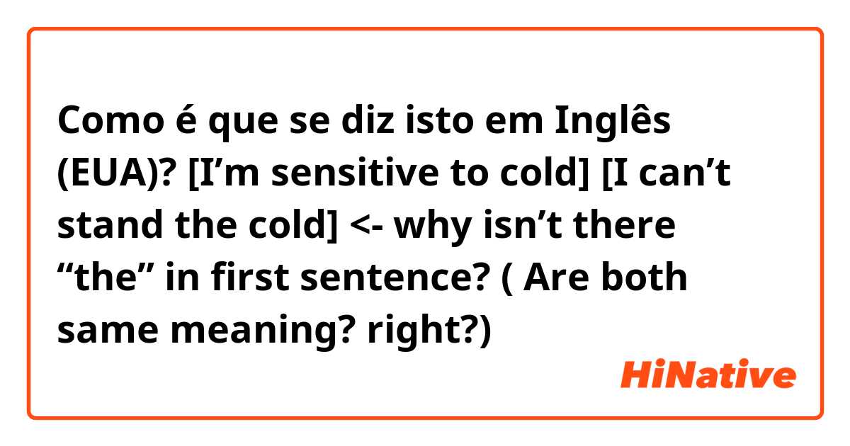 Como é que se diz isto em Inglês (EUA)? [I’m sensitive to cold] [I can’t stand the cold] <- why isn’t there “the” in first sentence? ( Are both same meaning? right?)