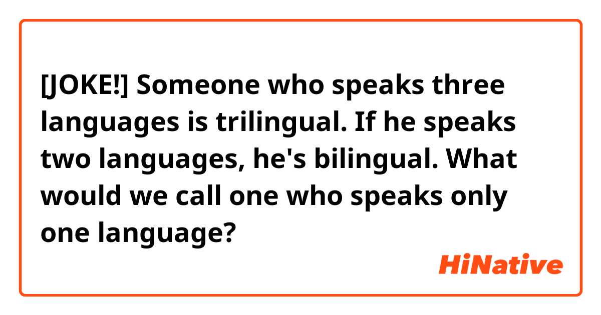                                 [JOKE!]

Someone who speaks three languages is trilingual.
If he speaks two languages, he's bilingual.
What would we call one who speaks only one language?