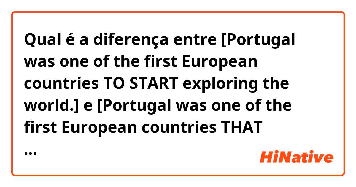 Qual é a diferença entre [Portugal was one of the first European countries TO START exploring the world.] e [Portugal was one of the first European countries THAT STARTED exploring the world.] ?