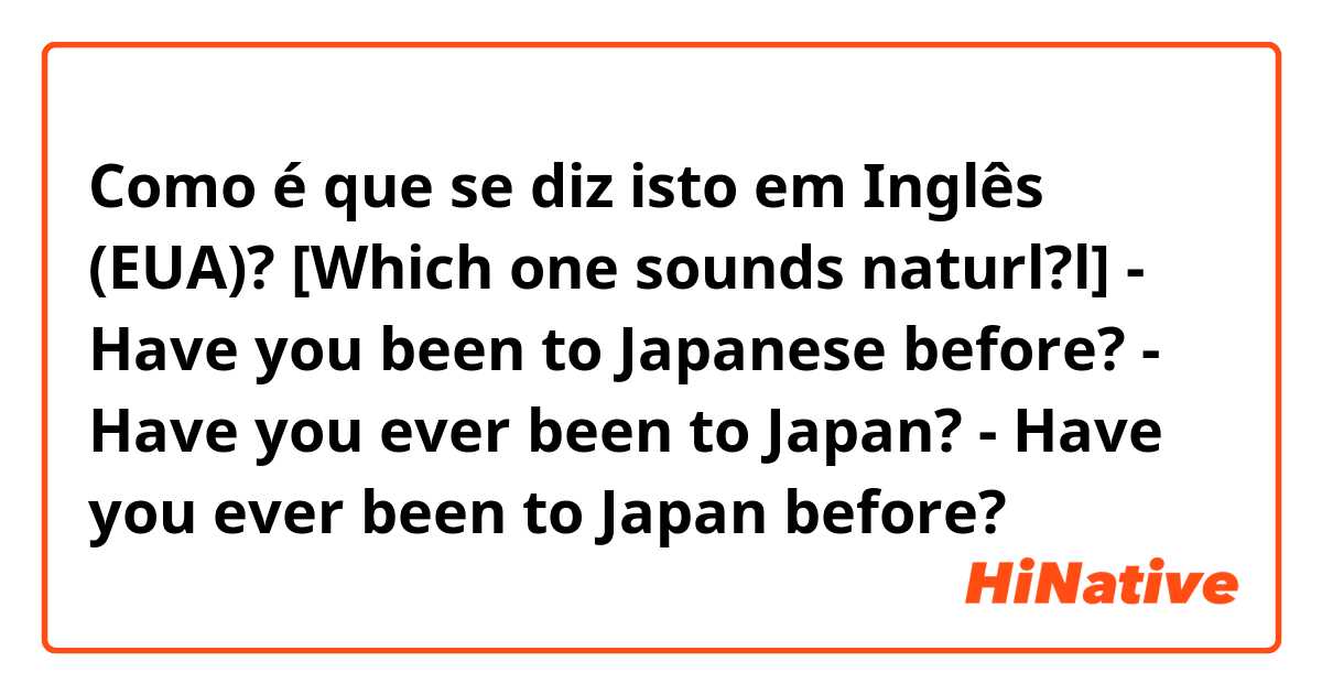 Como é que se diz isto em Inglês (EUA)? [Which one sounds naturl?l]

- Have you been to Japanese before?

- Have you ever been to Japan?

- Have you ever been to Japan before?