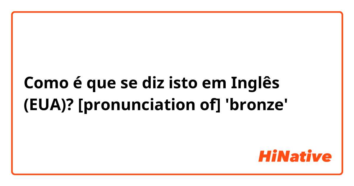 Como é que se diz isto em Inglês (EUA)? [pronunciation of] 'bronze'