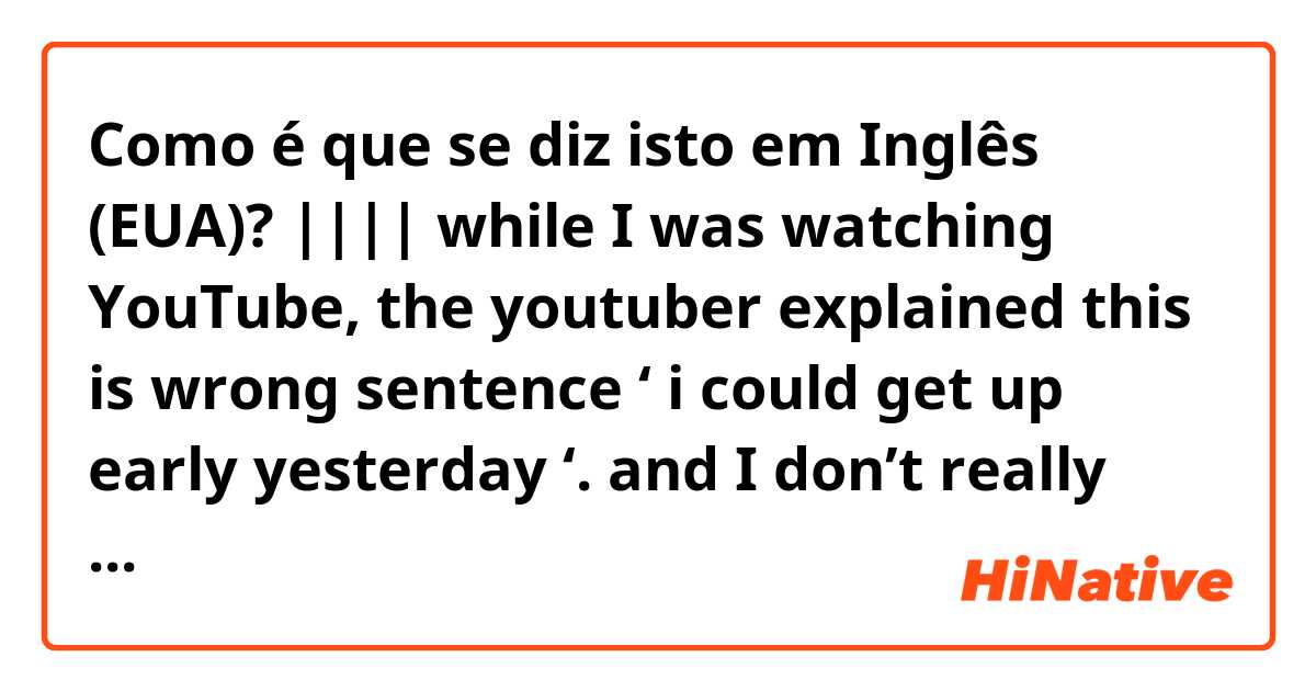 Como é que se diz isto em Inglês (EUA)? |||| while I was watching YouTube, the youtuber explained this is wrong sentence ‘ i could get up early yesterday ‘. and I don’t really think it’s wrong because it has perfect structure grammatically. tell me why it’s wrong please:(((