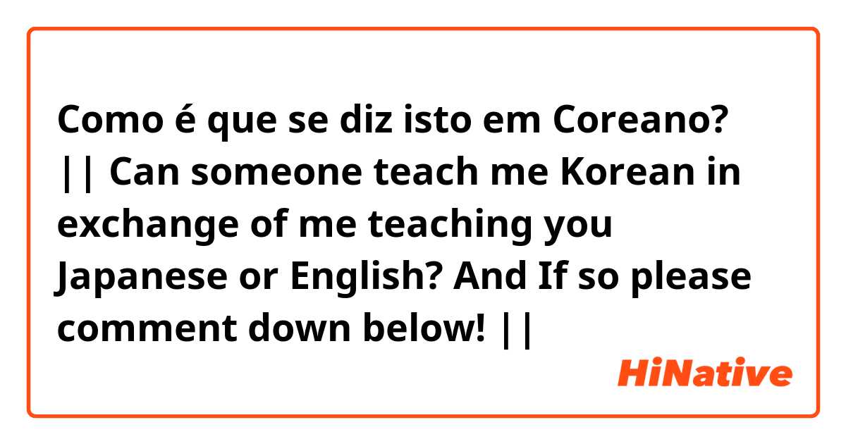 Como é que se diz isto em Coreano? || Can someone teach me Korean in exchange of me teaching you Japanese or English? And If so please comment down below! ||